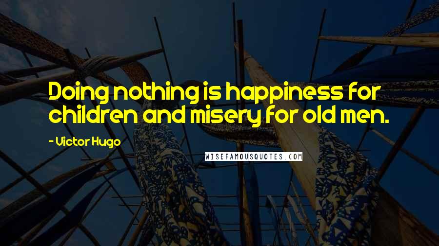 Victor Hugo Quotes: Doing nothing is happiness for children and misery for old men.