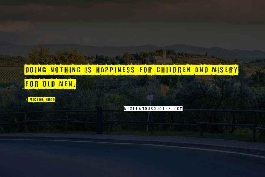 Victor Hugo Quotes: Doing nothing is happiness for children and misery for old men.