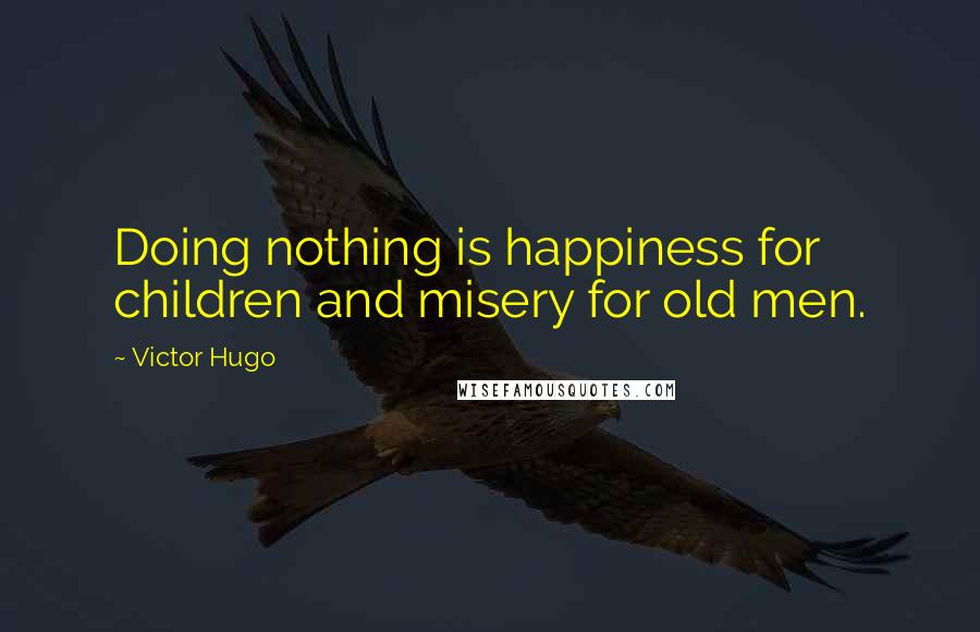 Victor Hugo Quotes: Doing nothing is happiness for children and misery for old men.