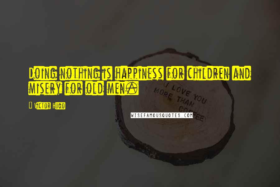 Victor Hugo Quotes: Doing nothing is happiness for children and misery for old men.