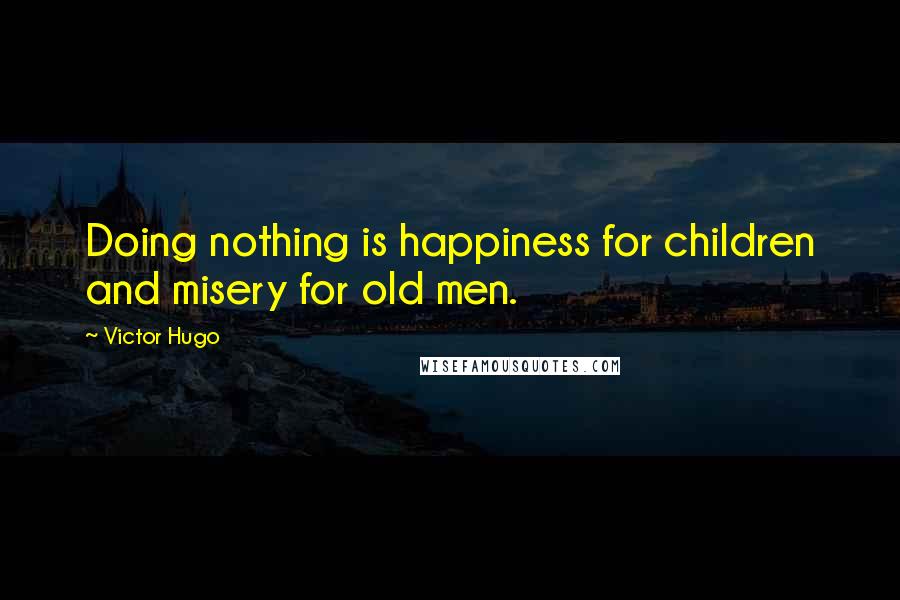 Victor Hugo Quotes: Doing nothing is happiness for children and misery for old men.