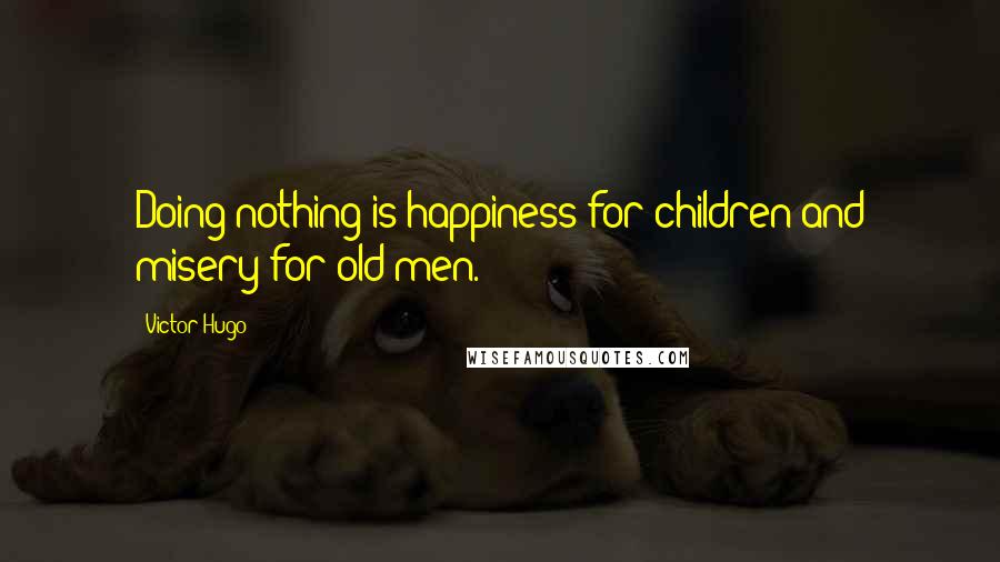 Victor Hugo Quotes: Doing nothing is happiness for children and misery for old men.