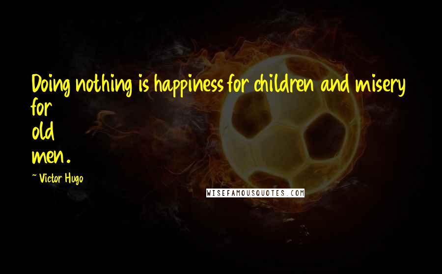Victor Hugo Quotes: Doing nothing is happiness for children and misery for old men.