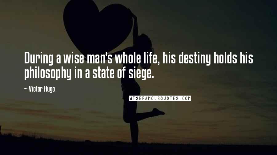 Victor Hugo Quotes: During a wise man's whole life, his destiny holds his philosophy in a state of siege.