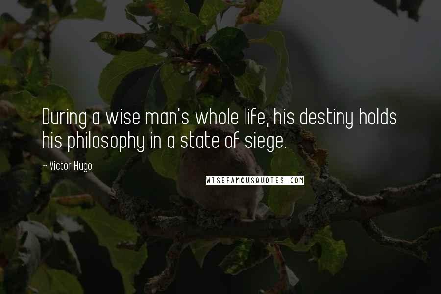 Victor Hugo Quotes: During a wise man's whole life, his destiny holds his philosophy in a state of siege.