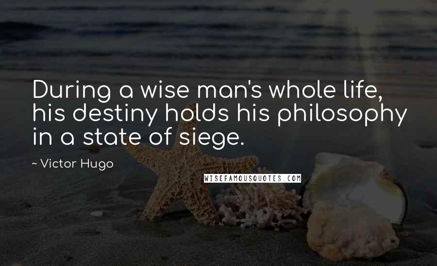 Victor Hugo Quotes: During a wise man's whole life, his destiny holds his philosophy in a state of siege.