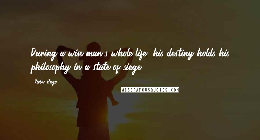 Victor Hugo Quotes: During a wise man's whole life, his destiny holds his philosophy in a state of siege.