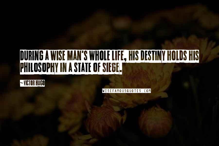 Victor Hugo Quotes: During a wise man's whole life, his destiny holds his philosophy in a state of siege.