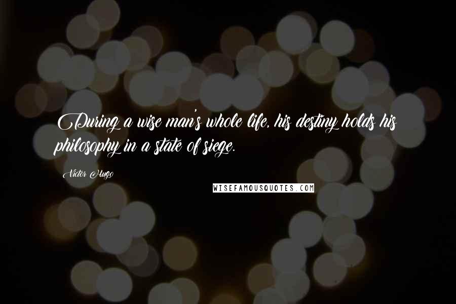 Victor Hugo Quotes: During a wise man's whole life, his destiny holds his philosophy in a state of siege.