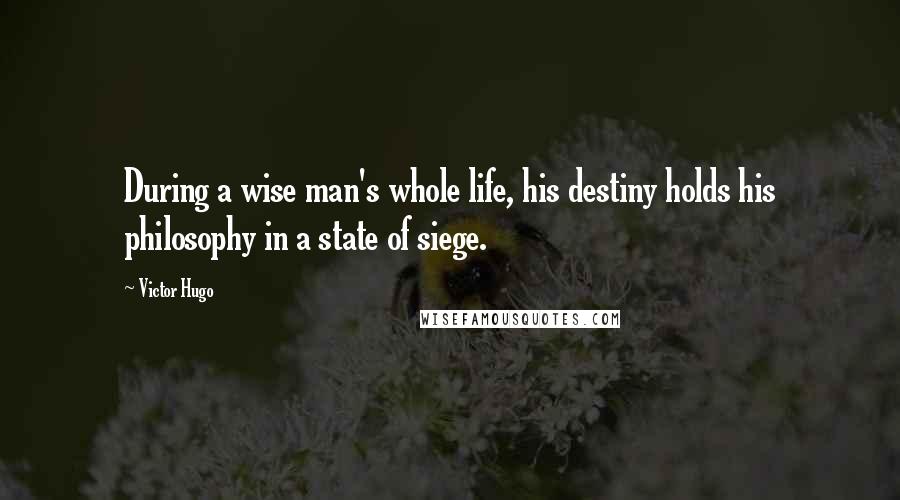 Victor Hugo Quotes: During a wise man's whole life, his destiny holds his philosophy in a state of siege.