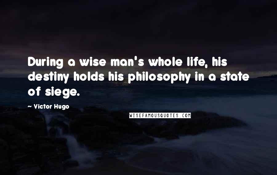 Victor Hugo Quotes: During a wise man's whole life, his destiny holds his philosophy in a state of siege.