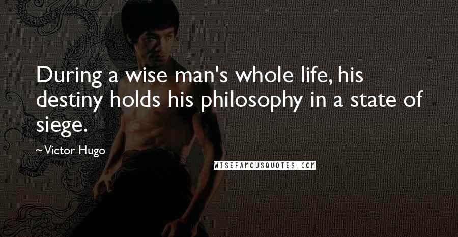 Victor Hugo Quotes: During a wise man's whole life, his destiny holds his philosophy in a state of siege.