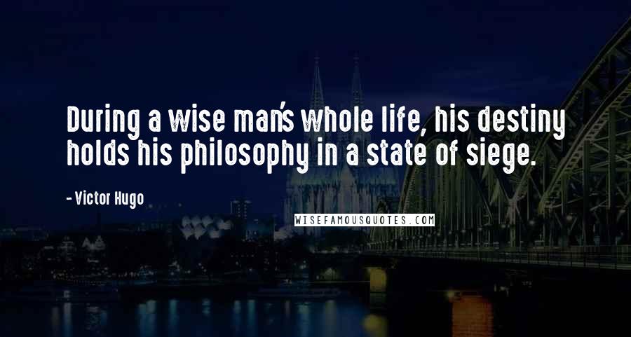 Victor Hugo Quotes: During a wise man's whole life, his destiny holds his philosophy in a state of siege.