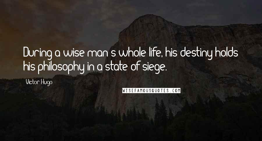 Victor Hugo Quotes: During a wise man's whole life, his destiny holds his philosophy in a state of siege.