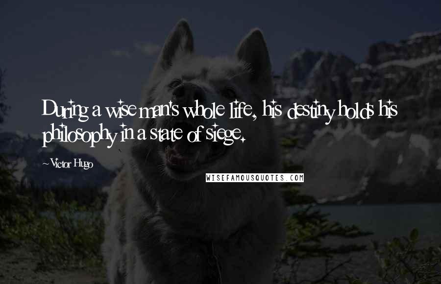 Victor Hugo Quotes: During a wise man's whole life, his destiny holds his philosophy in a state of siege.