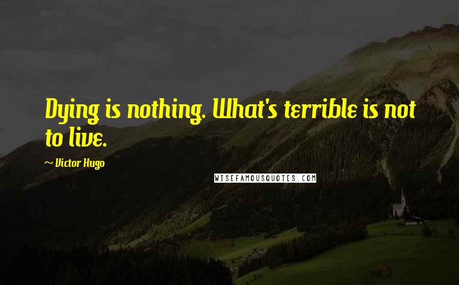 Victor Hugo Quotes: Dying is nothing. What's terrible is not to live.