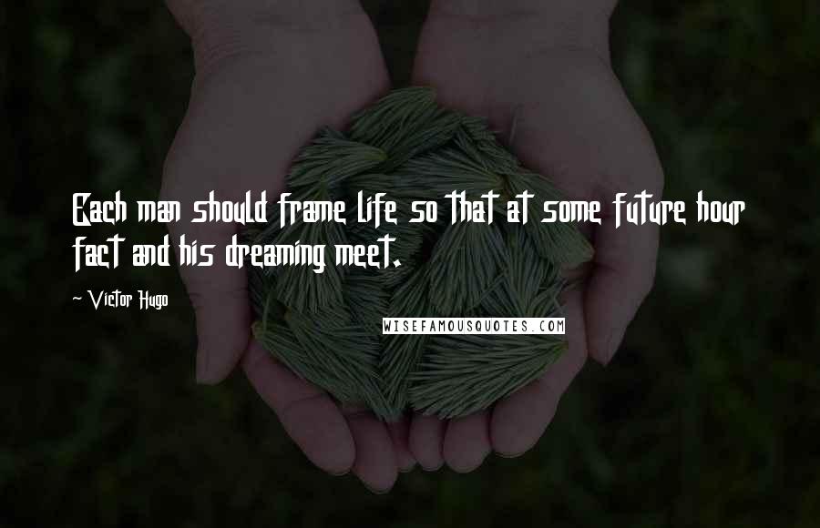 Victor Hugo Quotes: Each man should frame life so that at some future hour fact and his dreaming meet.