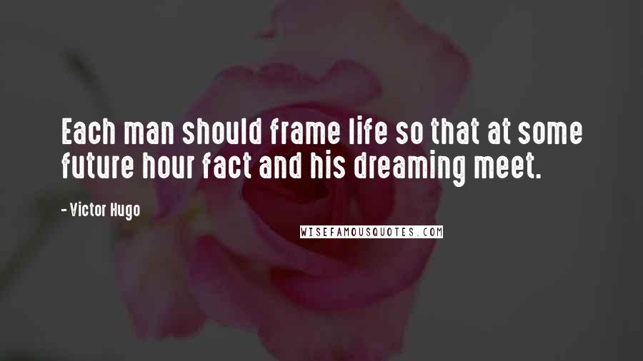 Victor Hugo Quotes: Each man should frame life so that at some future hour fact and his dreaming meet.