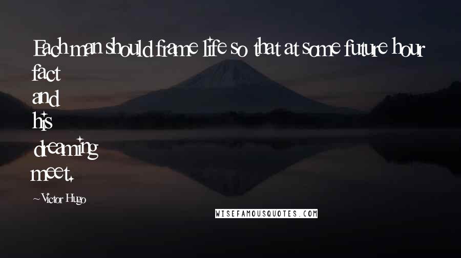 Victor Hugo Quotes: Each man should frame life so that at some future hour fact and his dreaming meet.