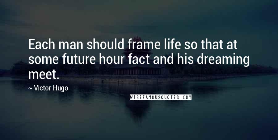 Victor Hugo Quotes: Each man should frame life so that at some future hour fact and his dreaming meet.