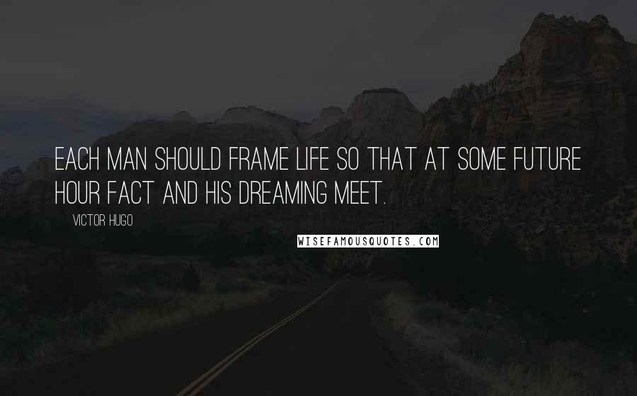 Victor Hugo Quotes: Each man should frame life so that at some future hour fact and his dreaming meet.