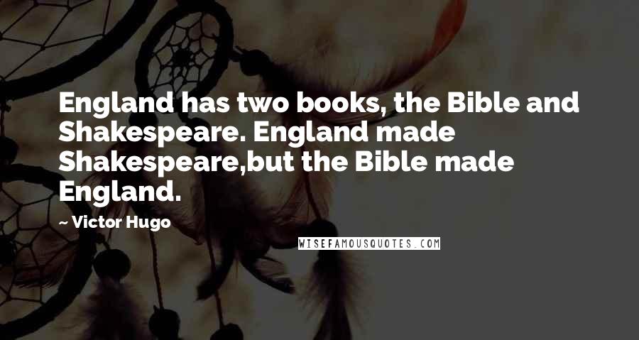 Victor Hugo Quotes: England has two books, the Bible and Shakespeare. England made Shakespeare,but the Bible made England.