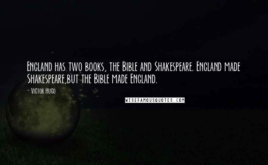 Victor Hugo Quotes: England has two books, the Bible and Shakespeare. England made Shakespeare,but the Bible made England.