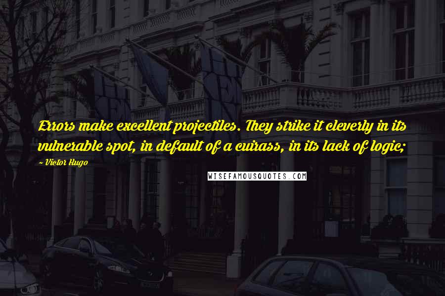 Victor Hugo Quotes: Errors make excellent projectiles. They strike it cleverly in its vulnerable spot, in default of a cuirass, in its lack of logic;