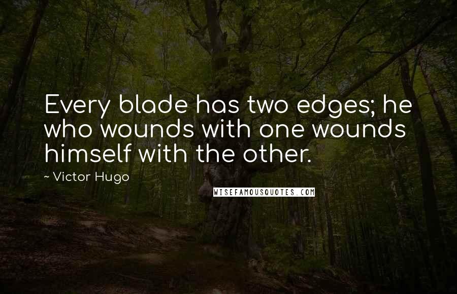 Victor Hugo Quotes: Every blade has two edges; he who wounds with one wounds himself with the other.