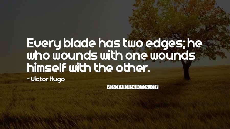 Victor Hugo Quotes: Every blade has two edges; he who wounds with one wounds himself with the other.