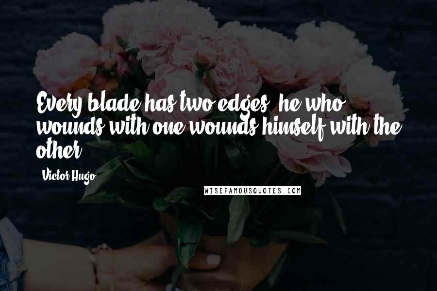 Victor Hugo Quotes: Every blade has two edges; he who wounds with one wounds himself with the other.