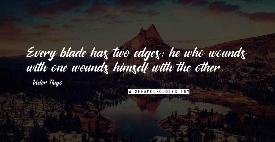 Victor Hugo Quotes: Every blade has two edges; he who wounds with one wounds himself with the other.