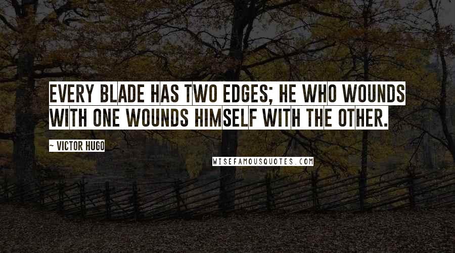 Victor Hugo Quotes: Every blade has two edges; he who wounds with one wounds himself with the other.