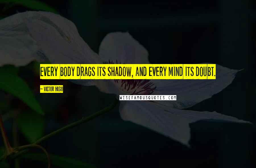 Victor Hugo Quotes: Every body drags its shadow, and every mind its doubt.