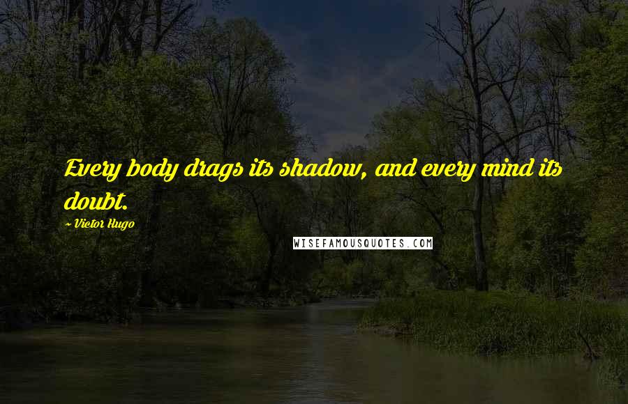 Victor Hugo Quotes: Every body drags its shadow, and every mind its doubt.