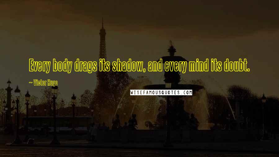 Victor Hugo Quotes: Every body drags its shadow, and every mind its doubt.