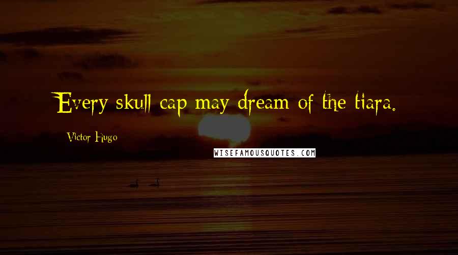 Victor Hugo Quotes: Every skull-cap may dream of the tiara.