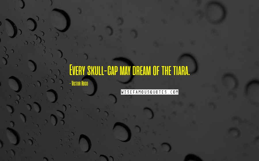 Victor Hugo Quotes: Every skull-cap may dream of the tiara.