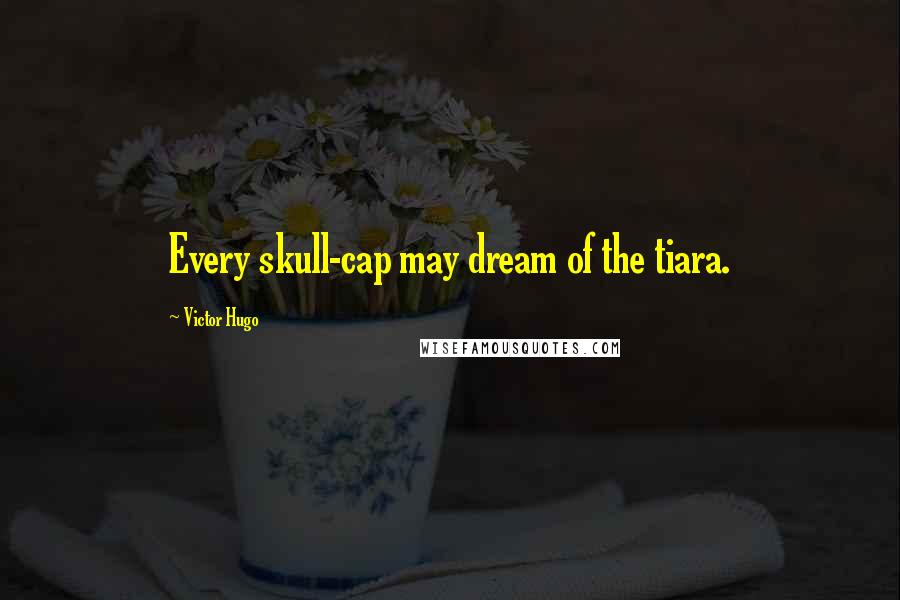 Victor Hugo Quotes: Every skull-cap may dream of the tiara.