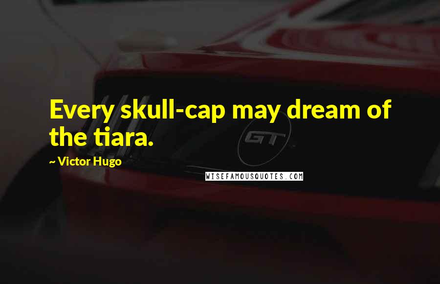 Victor Hugo Quotes: Every skull-cap may dream of the tiara.