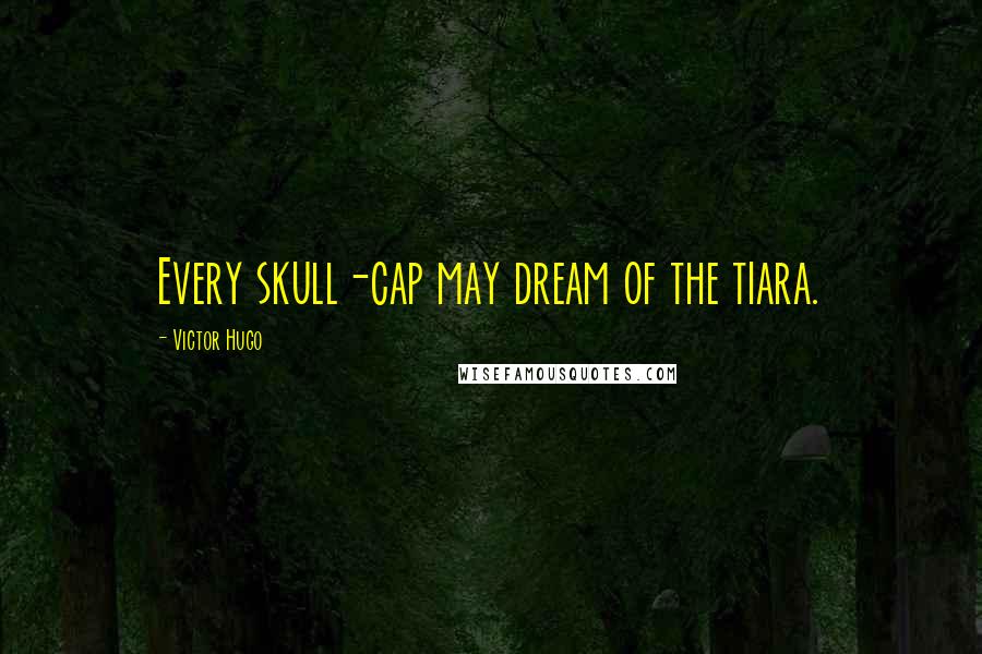 Victor Hugo Quotes: Every skull-cap may dream of the tiara.