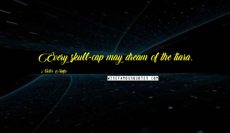 Victor Hugo Quotes: Every skull-cap may dream of the tiara.