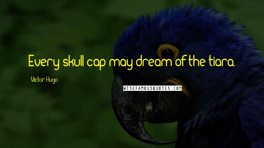 Victor Hugo Quotes: Every skull-cap may dream of the tiara.