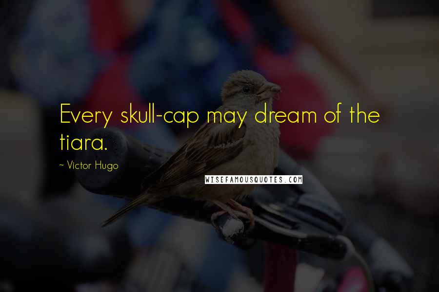 Victor Hugo Quotes: Every skull-cap may dream of the tiara.