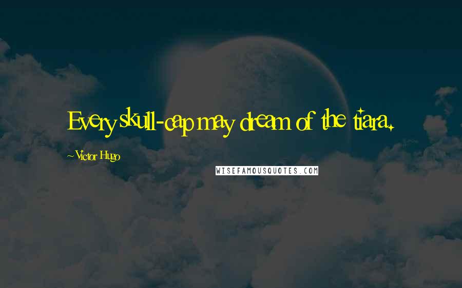 Victor Hugo Quotes: Every skull-cap may dream of the tiara.
