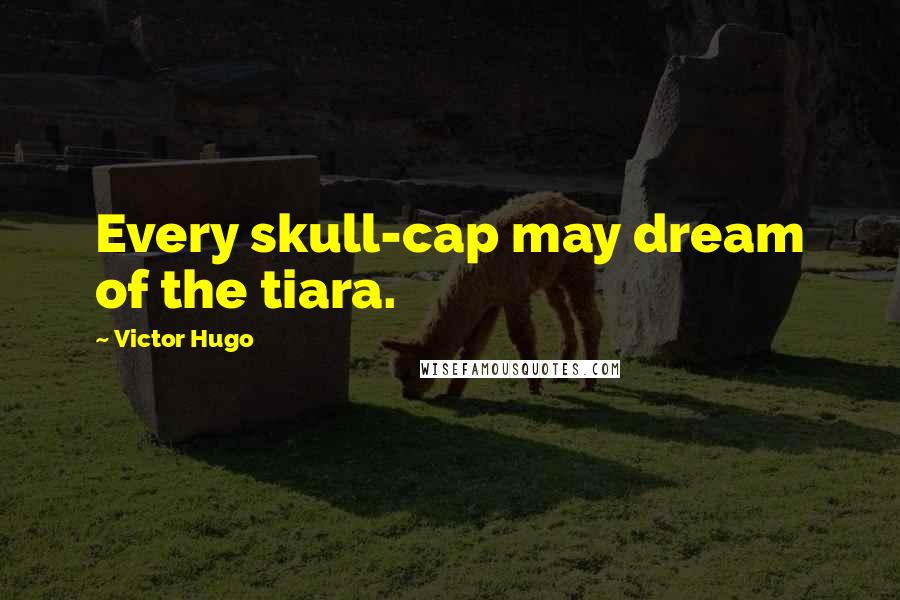 Victor Hugo Quotes: Every skull-cap may dream of the tiara.