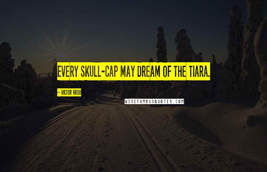 Victor Hugo Quotes: Every skull-cap may dream of the tiara.