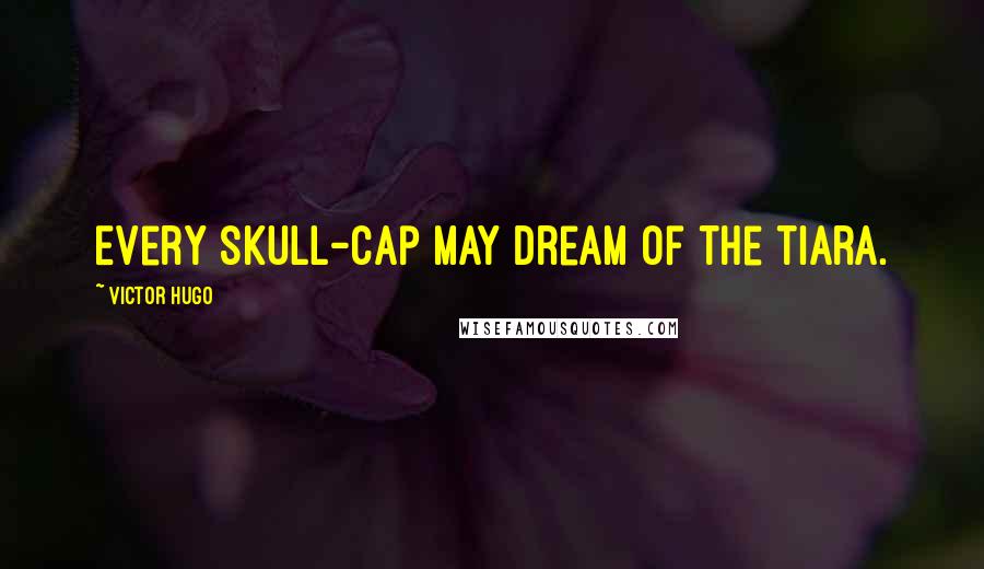 Victor Hugo Quotes: Every skull-cap may dream of the tiara.