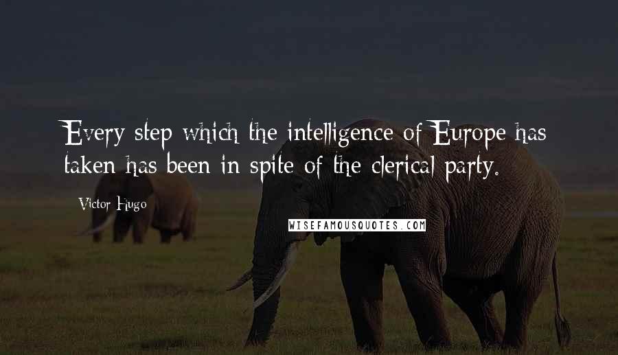 Victor Hugo Quotes: Every step which the intelligence of Europe has taken has been in spite of the clerical party.