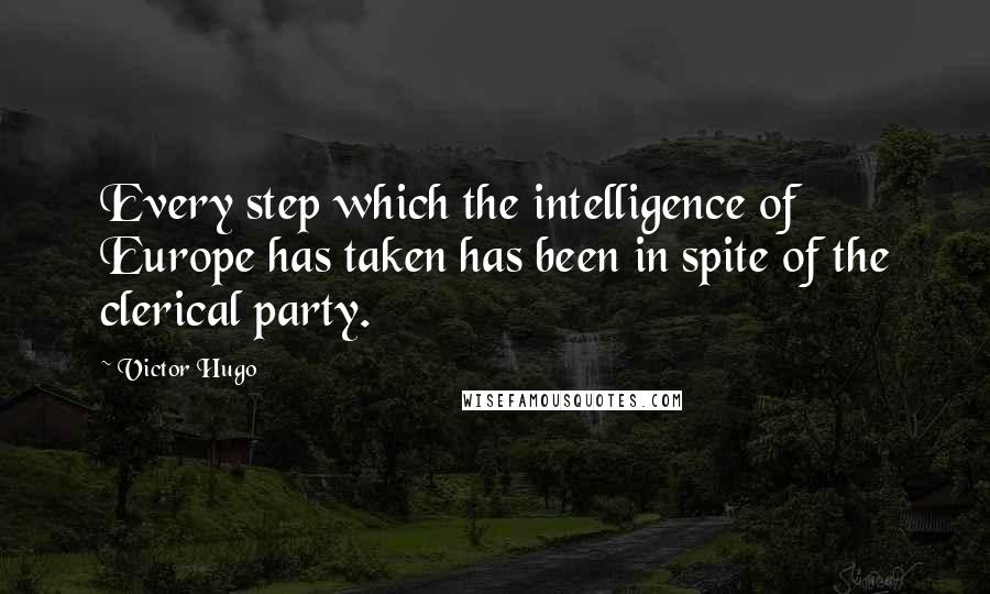 Victor Hugo Quotes: Every step which the intelligence of Europe has taken has been in spite of the clerical party.